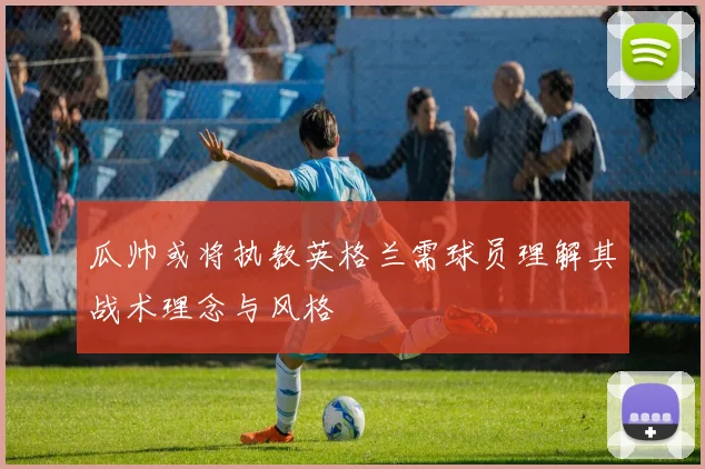 瓜帅或将执教英格兰需球员理解其战术理念与风格