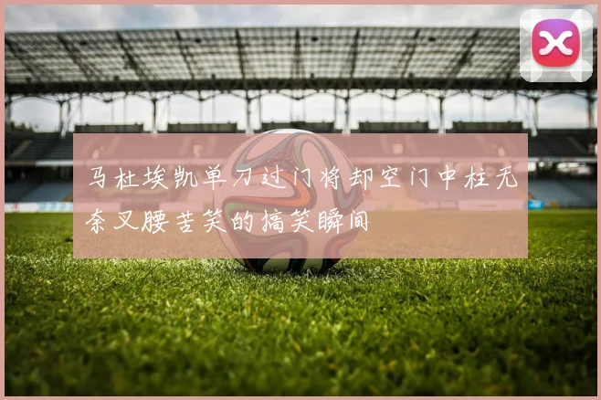 马杜埃凯单刀过门将却空门中柱无奈叉腰苦笑的搞笑瞬间