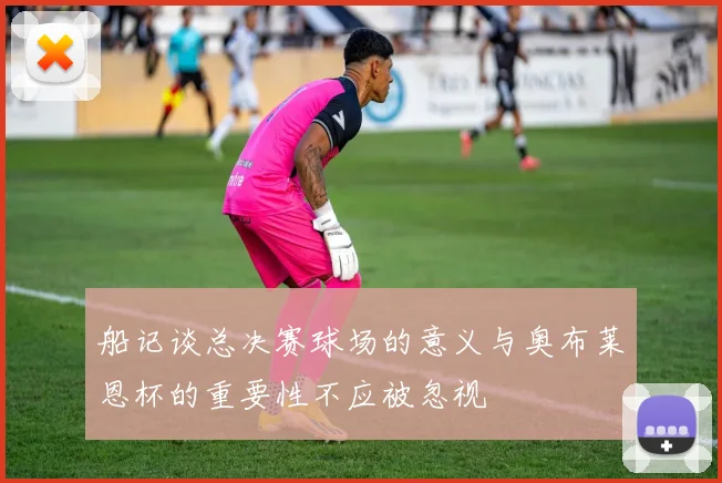 船记谈总决赛球场的意义与奥布莱恩杯的重要性不应被忽视