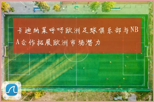 卡迪纳莱呼吁欧洲足球俱乐部与NBA合作拓展欧洲市场潜力