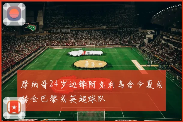 摩纳哥24岁边锋阿克利乌舍今夏或转会巴黎或英超球队