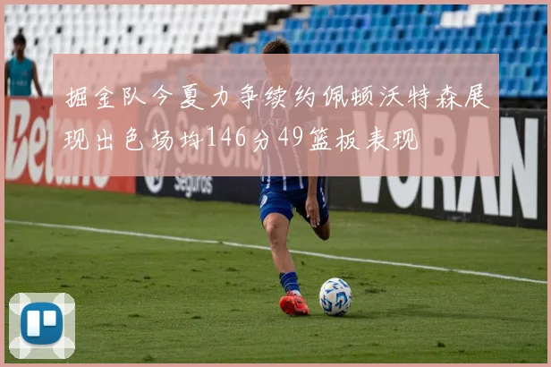 掘金队今夏力争续约佩顿沃特森展现出色场均146分49篮板表现