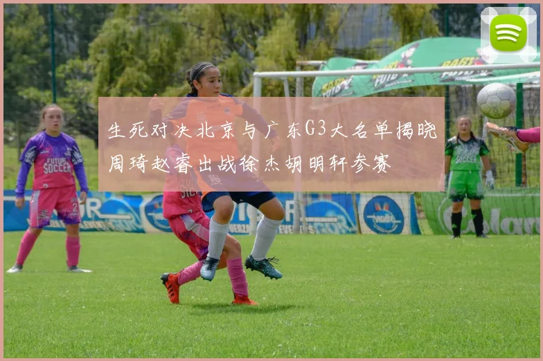 生死对决北京与广东G3大名单揭晓周琦赵睿出战徐杰胡明轩参赛