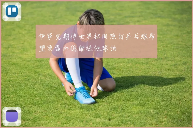 伊萨克期待世界杯间隙打乒乓球希望莫雷加德能送他球拍
