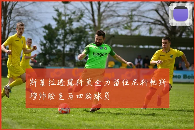 斯基拉透露科莫全力留住尼科帕斯穆帅盼皇马回购球员