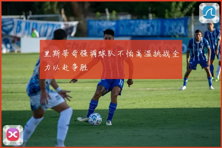 里斯蒂奇强调球队不怕高温挑战全力以赴争胜