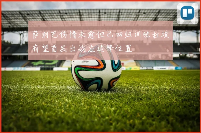 萨利巴伤情未愈但已回归训练杜埃有望首发出战左边锋位置