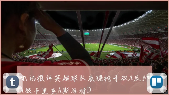 电讯报评英超球队表现枪手双A瓜帅A级卡里克A斯洛特D