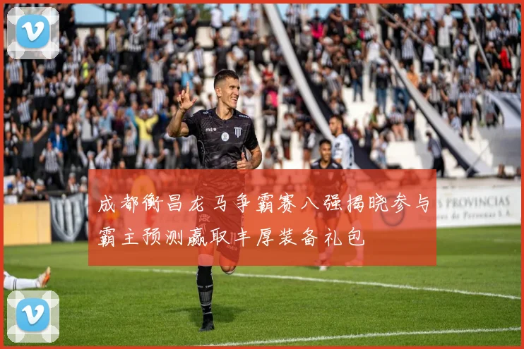 成都衡昌龙马争霸赛八强揭晓参与霸主预测赢取丰厚装备礼包
