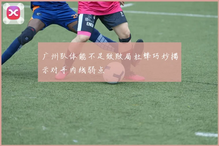 广州队体能不足致败局杜锋巧妙揭示对手内线弱点